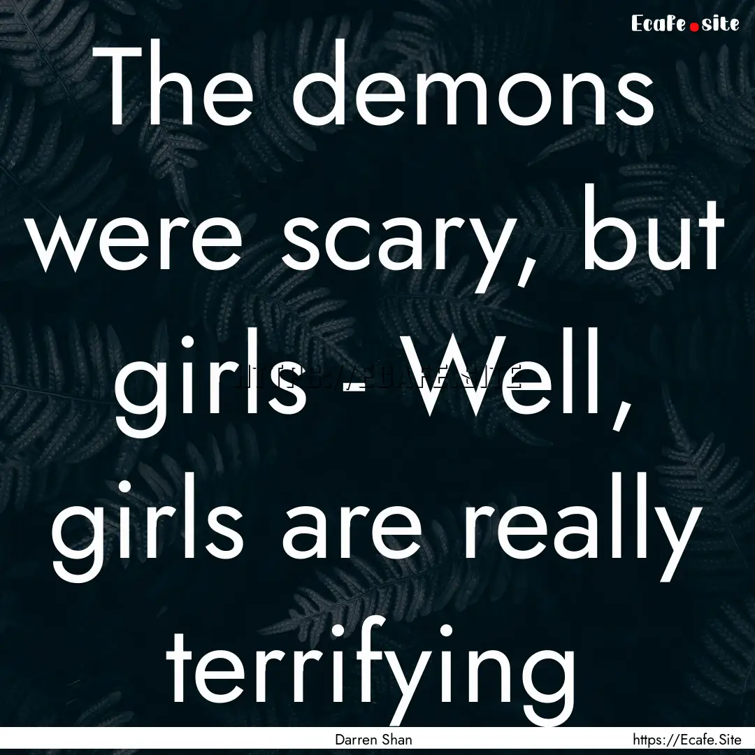 The demons were scary, but girls - Well,.... : Quote by Darren Shan