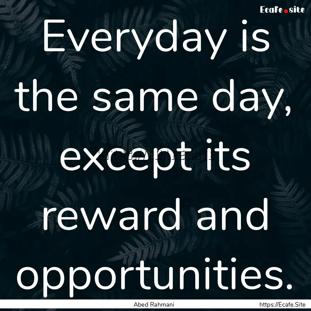 Everyday is the same day, except its reward.... : Quote by Abed Rahmani