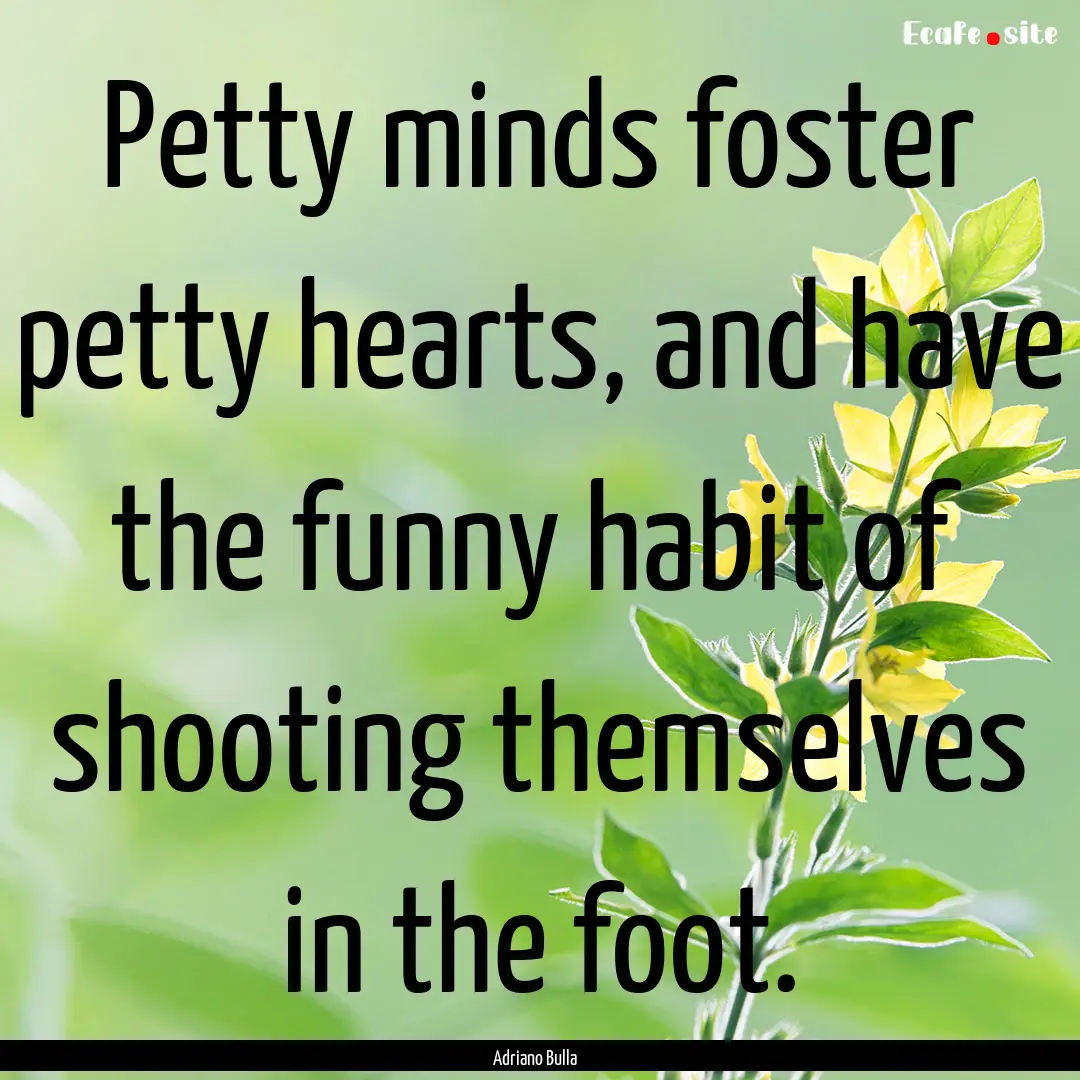 Petty minds foster petty hearts, and have.... : Quote by Adriano Bulla