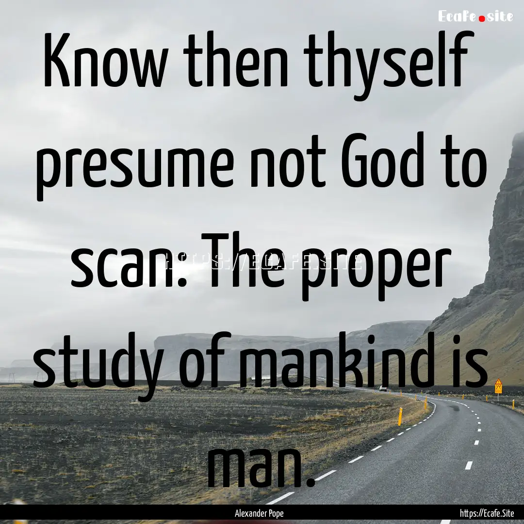 Know then thyself presume not God to scan:.... : Quote by Alexander Pope