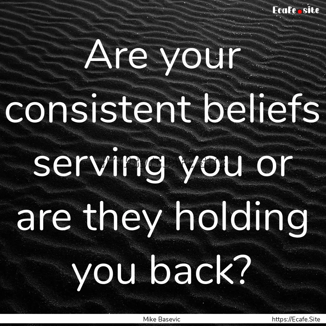 Are your consistent beliefs serving you or.... : Quote by Mike Basevic