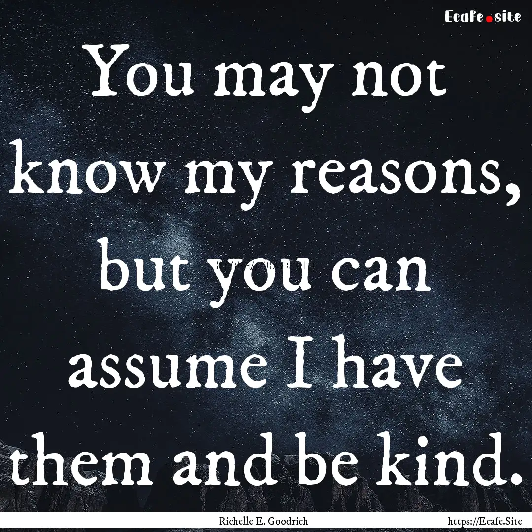 You may not know my reasons, but you can.... : Quote by Richelle E. Goodrich