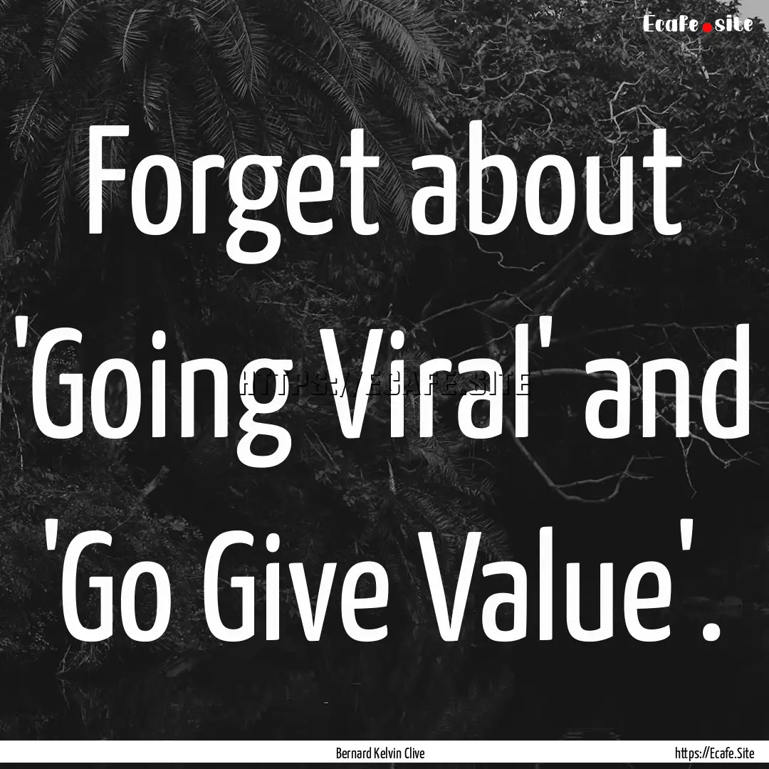 Forget about 'Going Viral' and 'Go Give Value'..... : Quote by Bernard Kelvin Clive