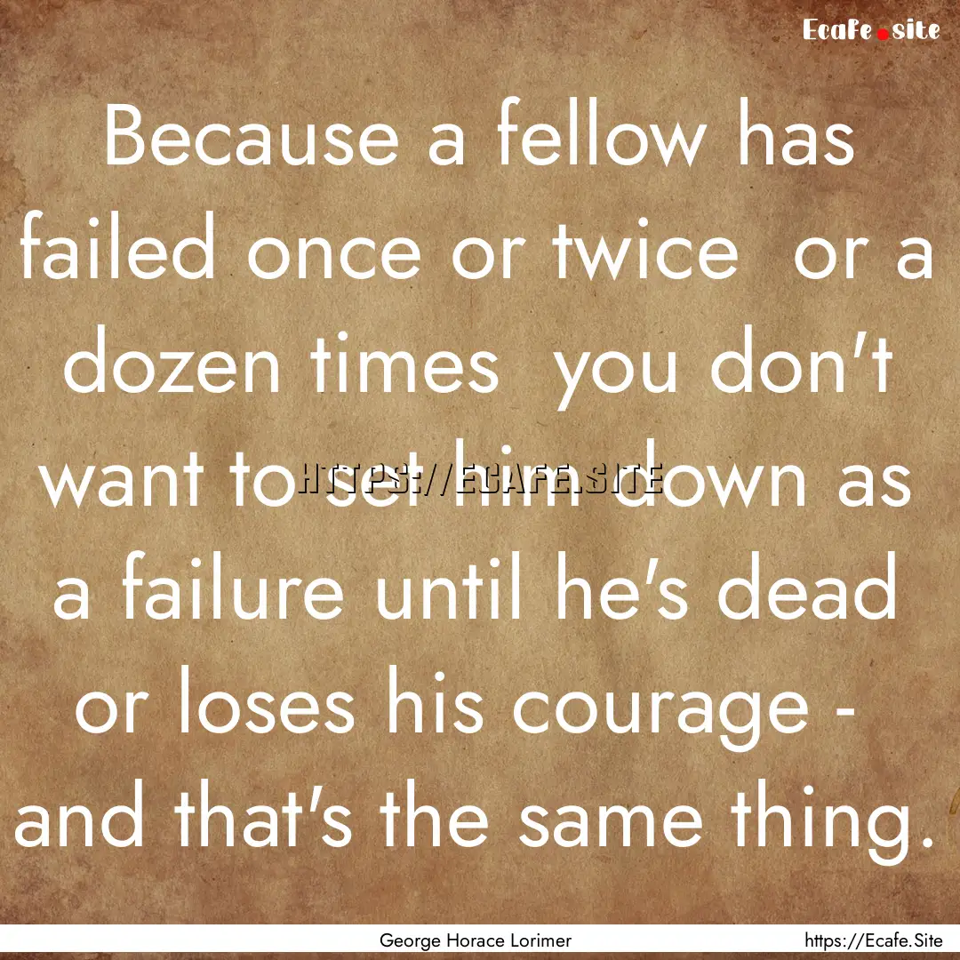 Because a fellow has failed once or twice.... : Quote by George Horace Lorimer