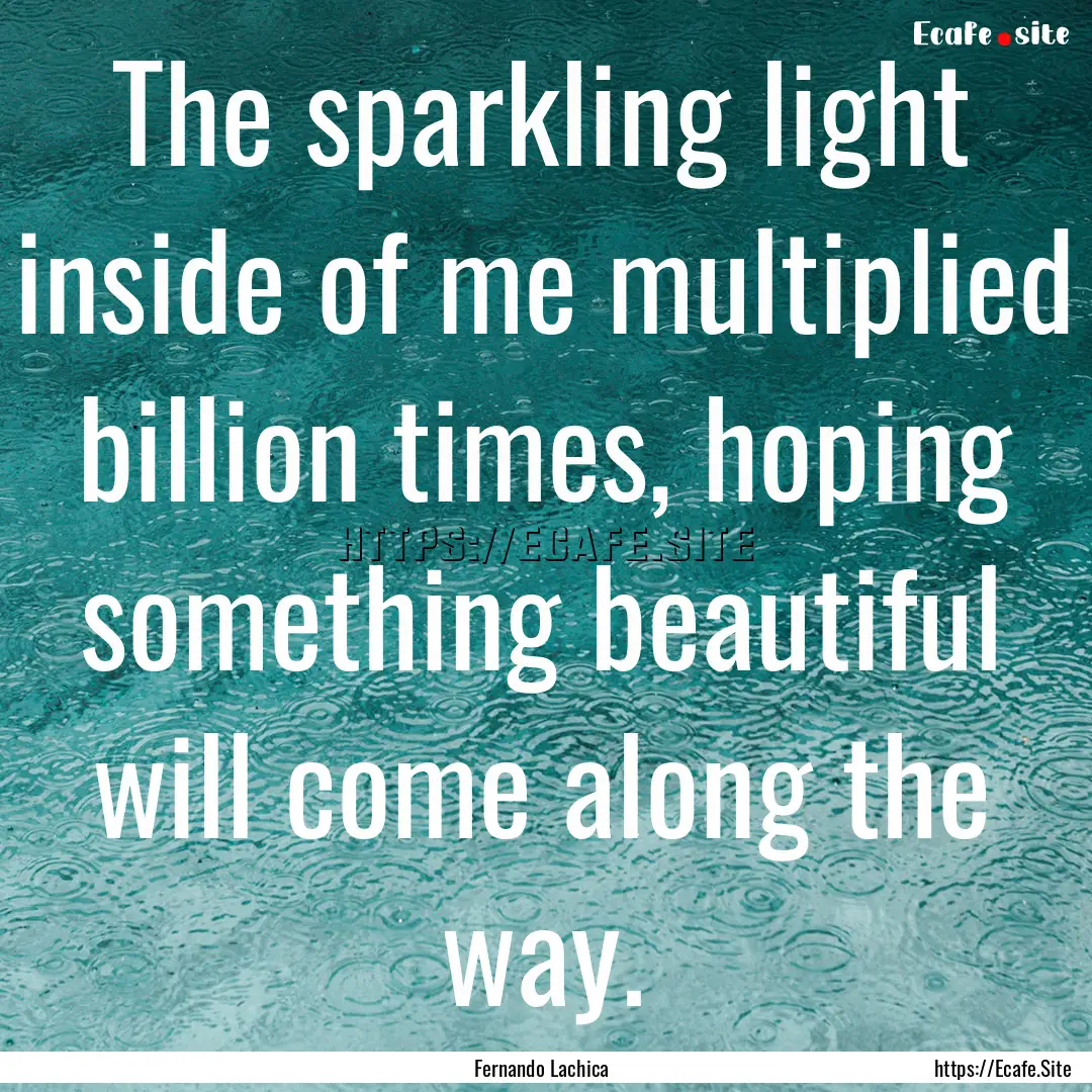 The sparkling light inside of me multiplied.... : Quote by Fernando Lachica