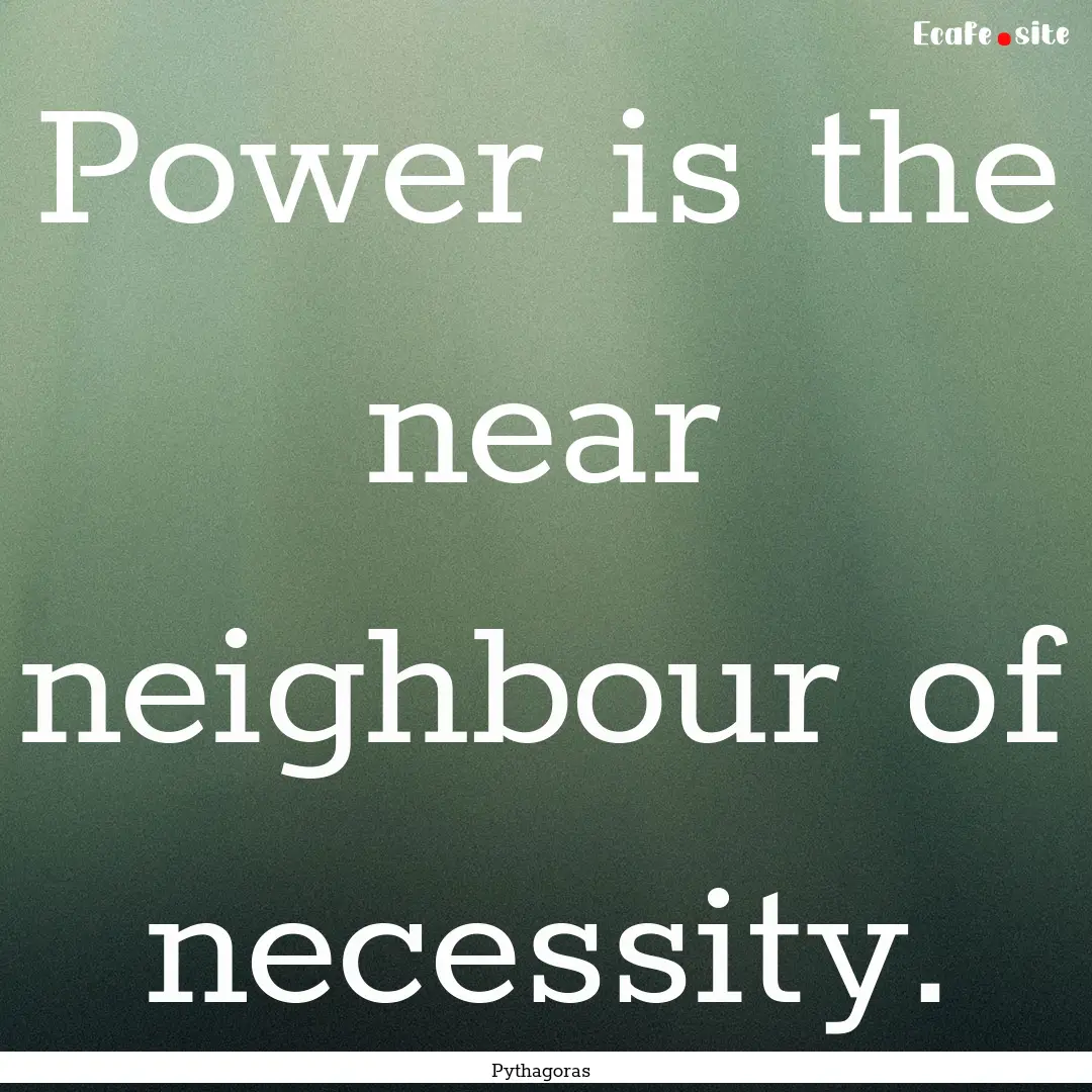 Power is the near neighbour of necessity..... : Quote by Pythagoras