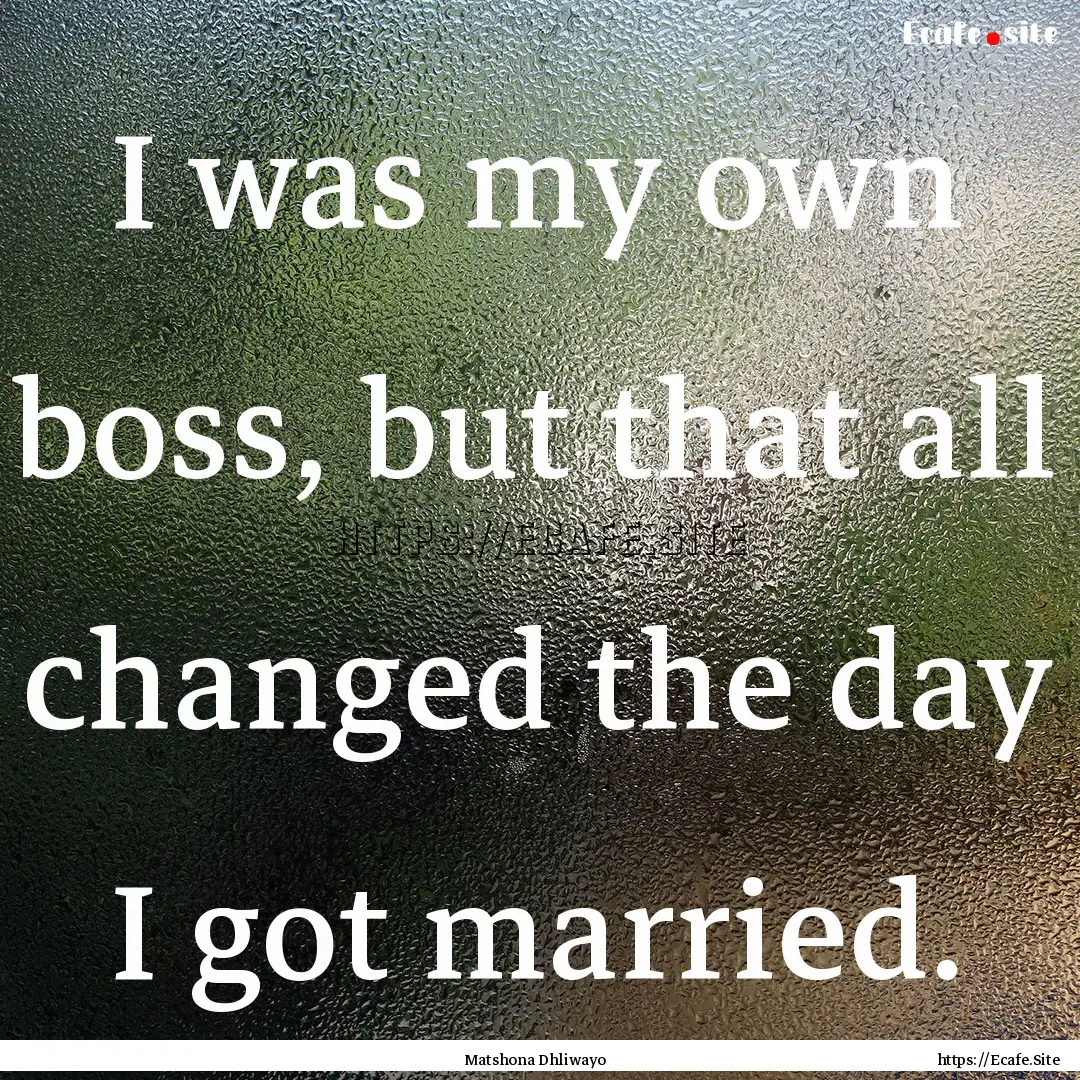 I was my own boss, but that all changed the.... : Quote by Matshona Dhliwayo