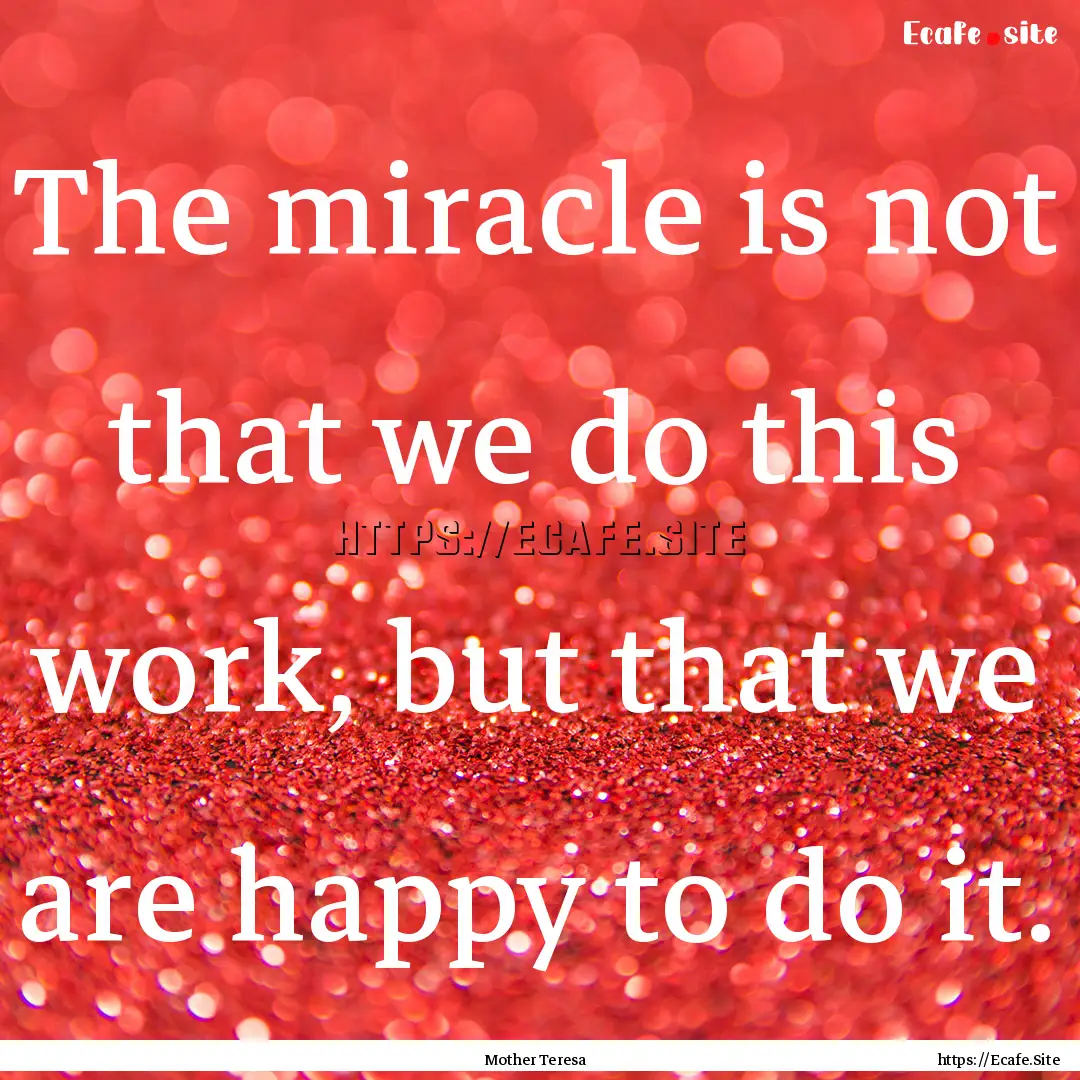 The miracle is not that we do this work,.... : Quote by Mother Teresa