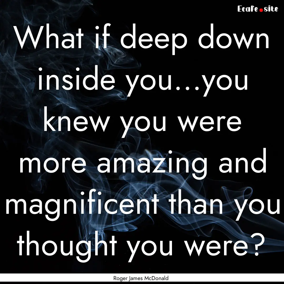 What if deep down inside you...you knew you.... : Quote by Roger James McDonald