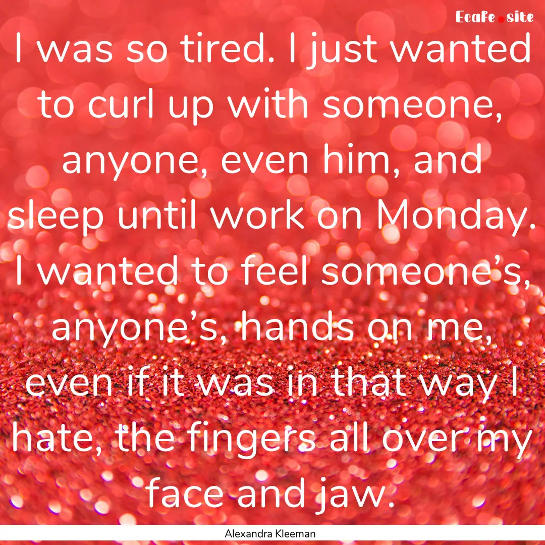 I was so tired. I just wanted to curl up.... : Quote by Alexandra Kleeman