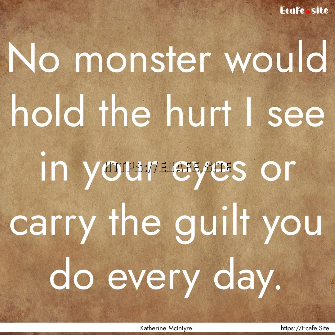 No monster would hold the hurt I see in your.... : Quote by Katherine McIntyre