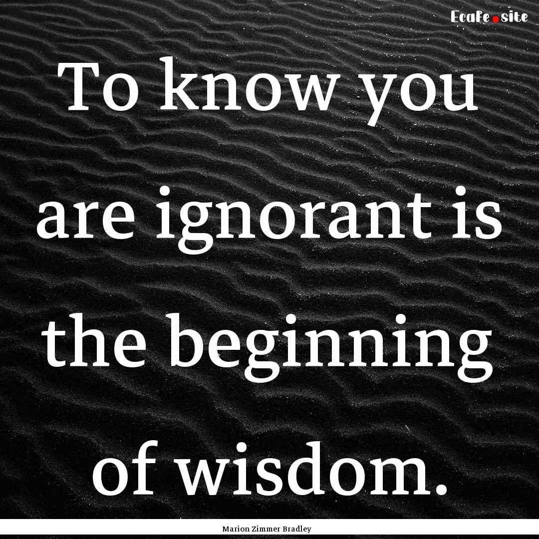 To know you are ignorant is the beginning.... : Quote by Marion Zimmer Bradley