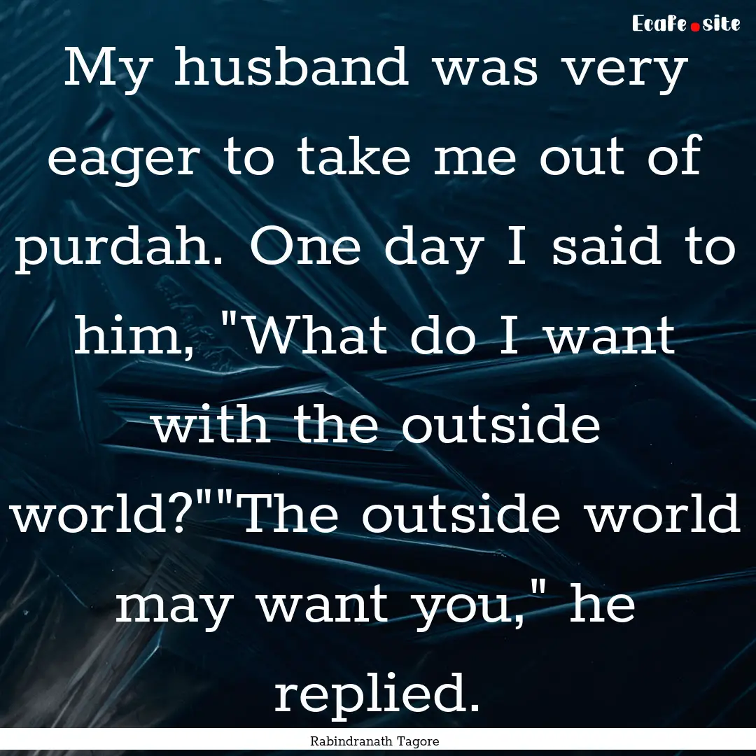 My husband was very eager to take me out.... : Quote by Rabindranath Tagore