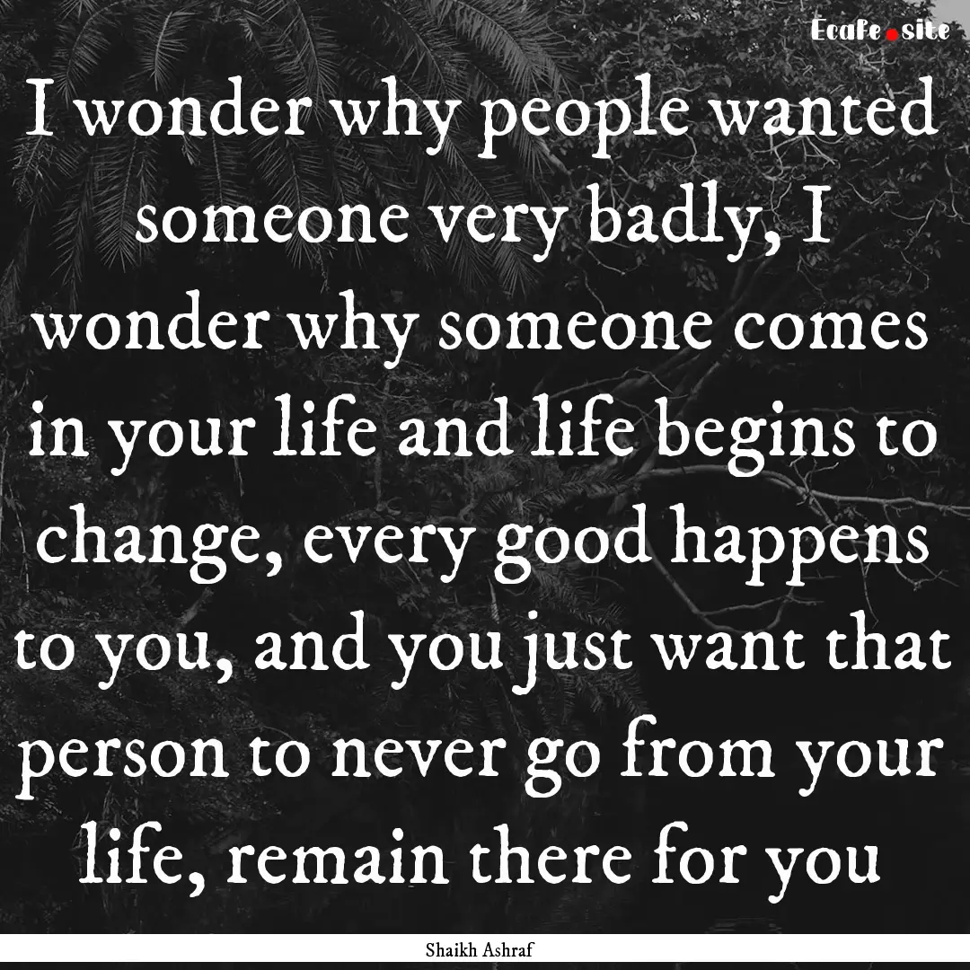 I wonder why people wanted someone very badly,.... : Quote by Shaikh Ashraf