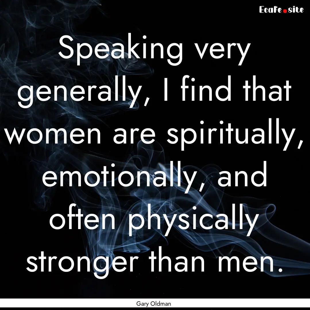 Speaking very generally, I find that women.... : Quote by Gary Oldman