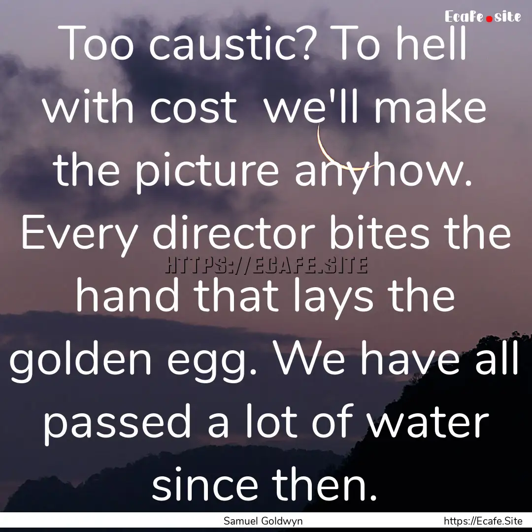 Too caustic? To hell with cost we'll make.... : Quote by Samuel Goldwyn