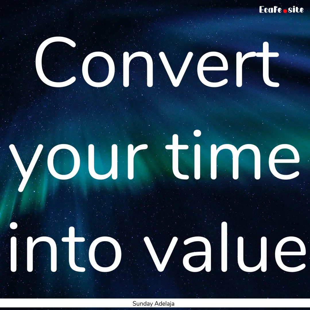 Convert your time into value : Quote by Sunday Adelaja