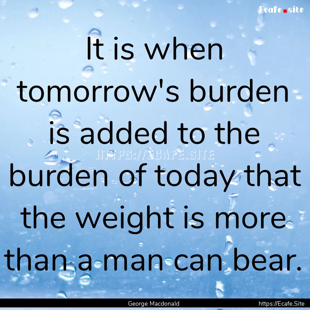 It is when tomorrow's burden is added to.... : Quote by George Macdonald