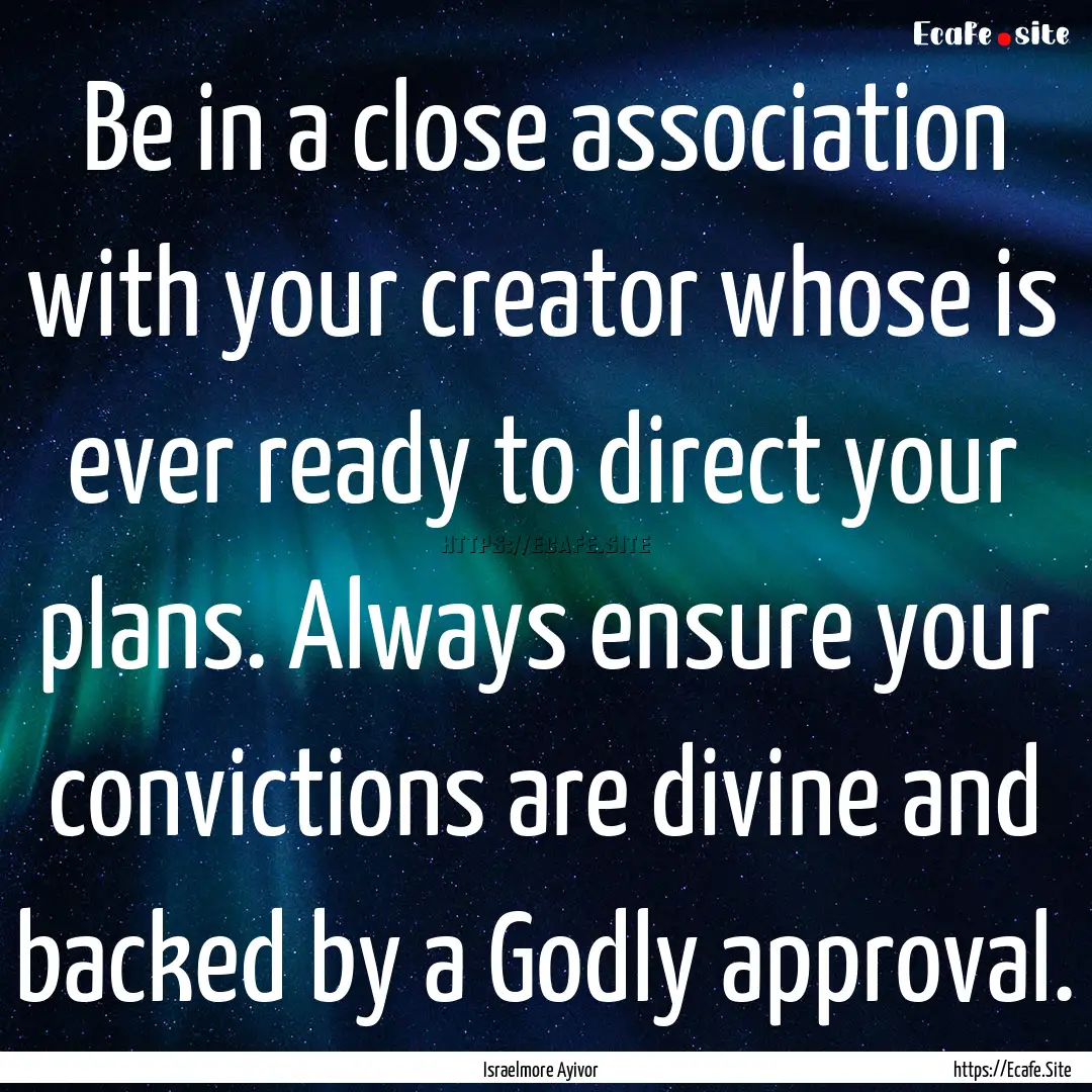 Be in a close association with your creator.... : Quote by Israelmore Ayivor