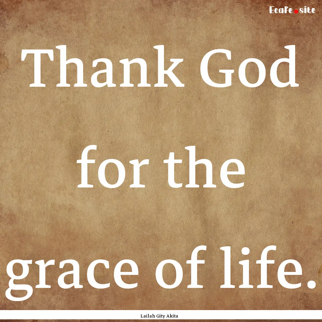 Thank God for the grace of life. : Quote by Lailah Gity Akita