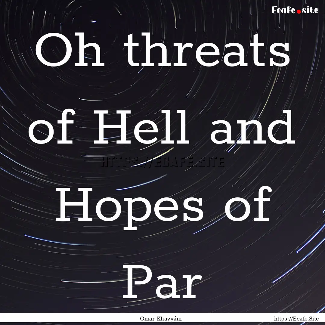 Oh threats of Hell and Hopes of Par : Quote by Omar Khayyám