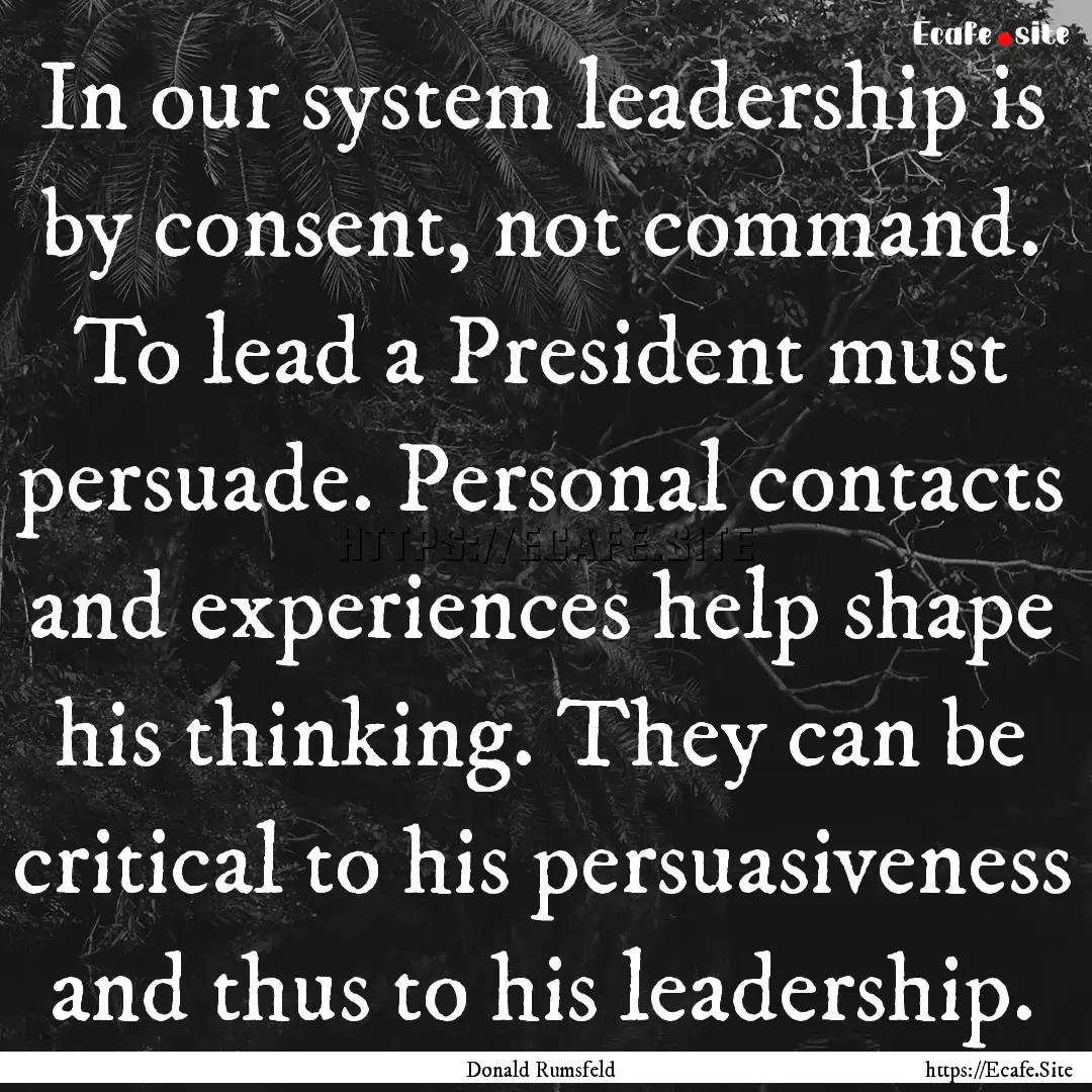 In our system leadership is by consent, not.... : Quote by Donald Rumsfeld