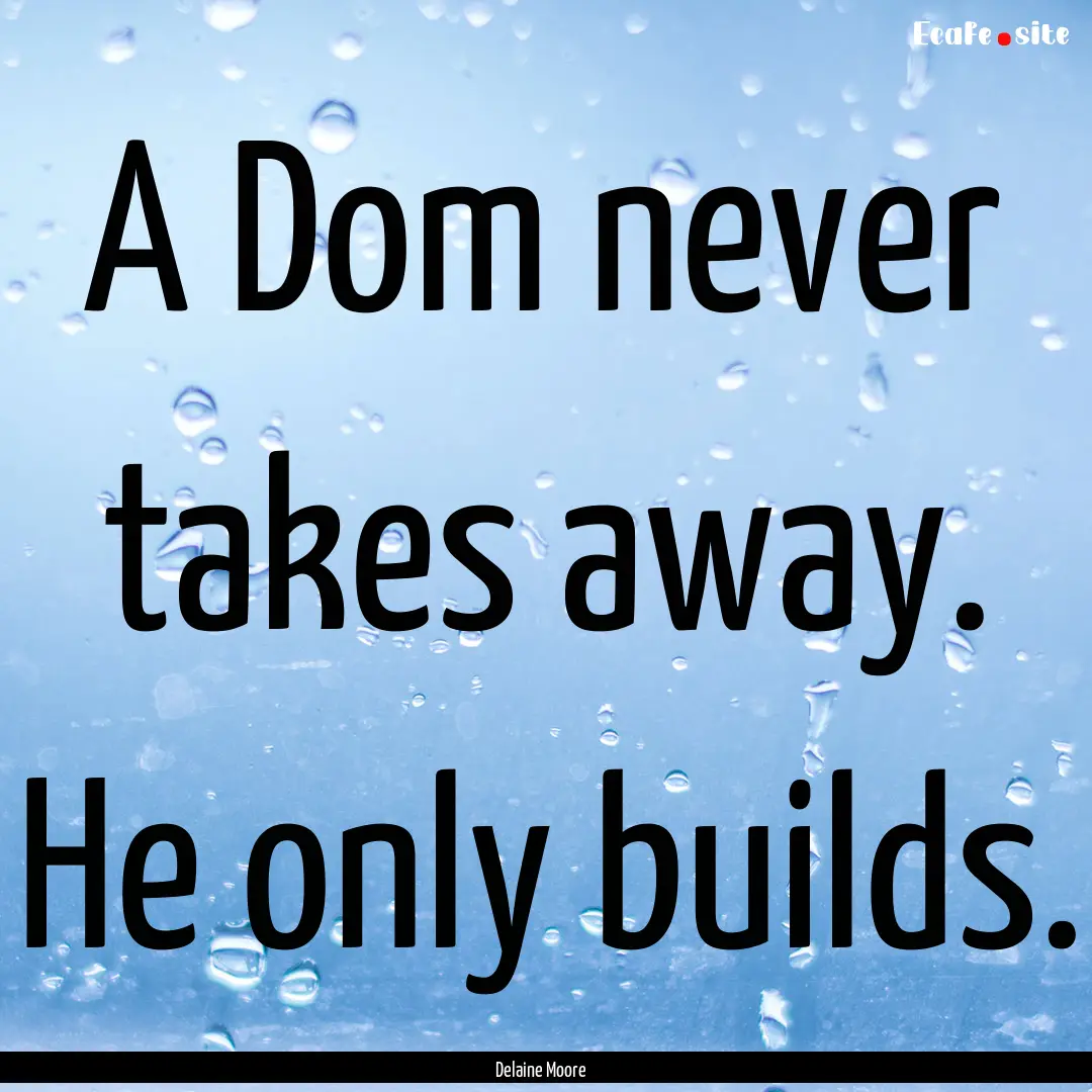 A Dom never takes away. He only builds. : Quote by Delaine Moore