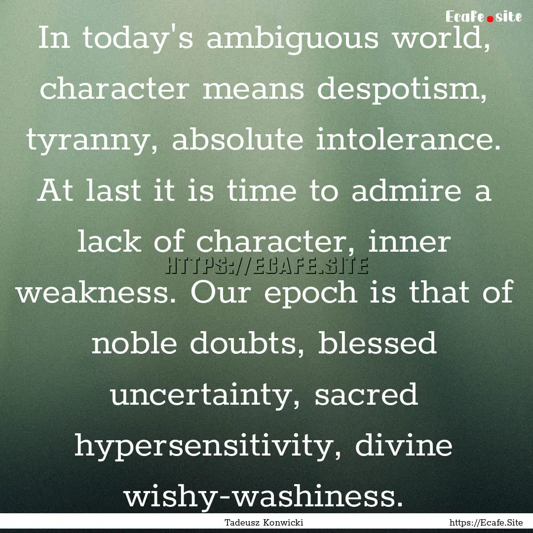 In today's ambiguous world, character means.... : Quote by Tadeusz Konwicki