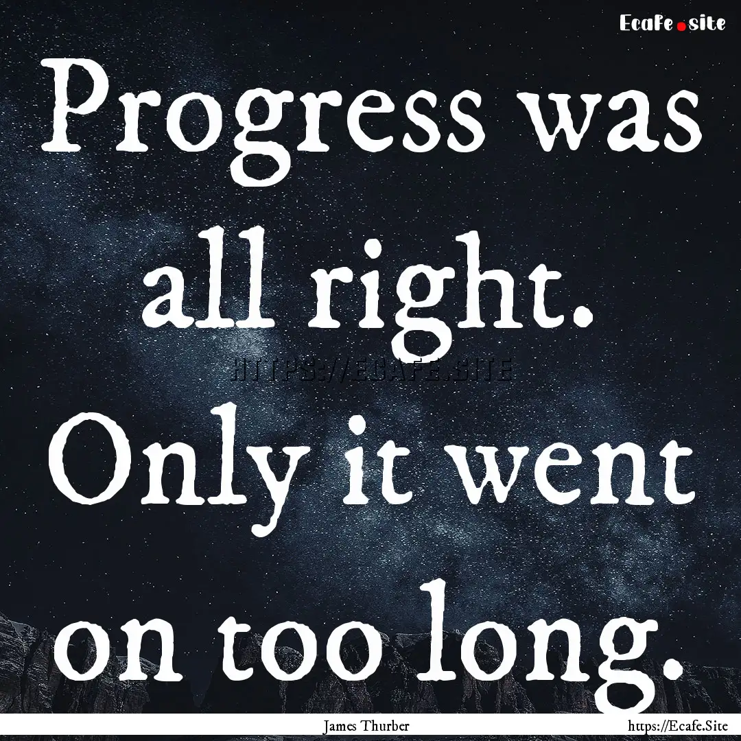 Progress was all right. Only it went on too.... : Quote by James Thurber