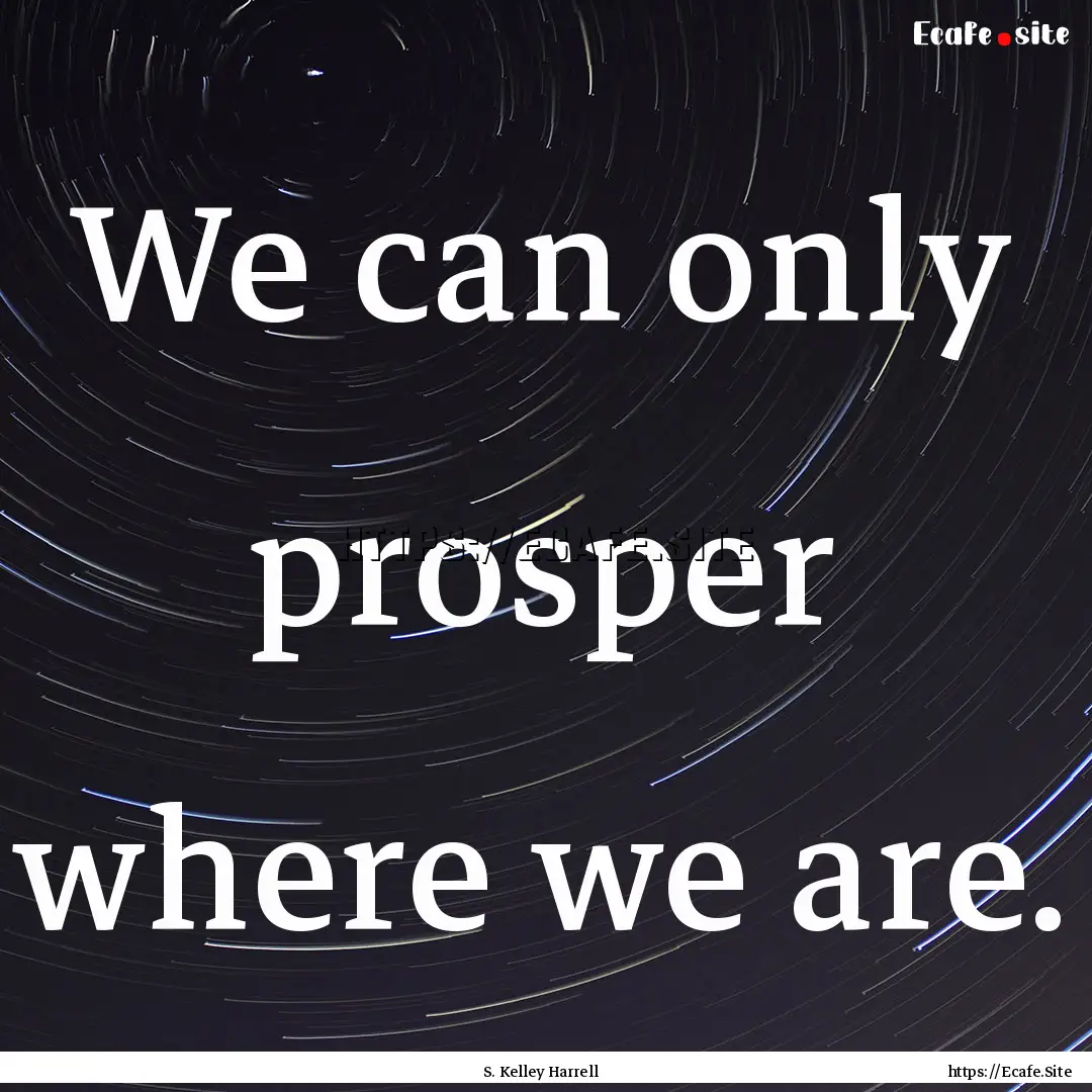 We can only prosper where we are. : Quote by S. Kelley Harrell