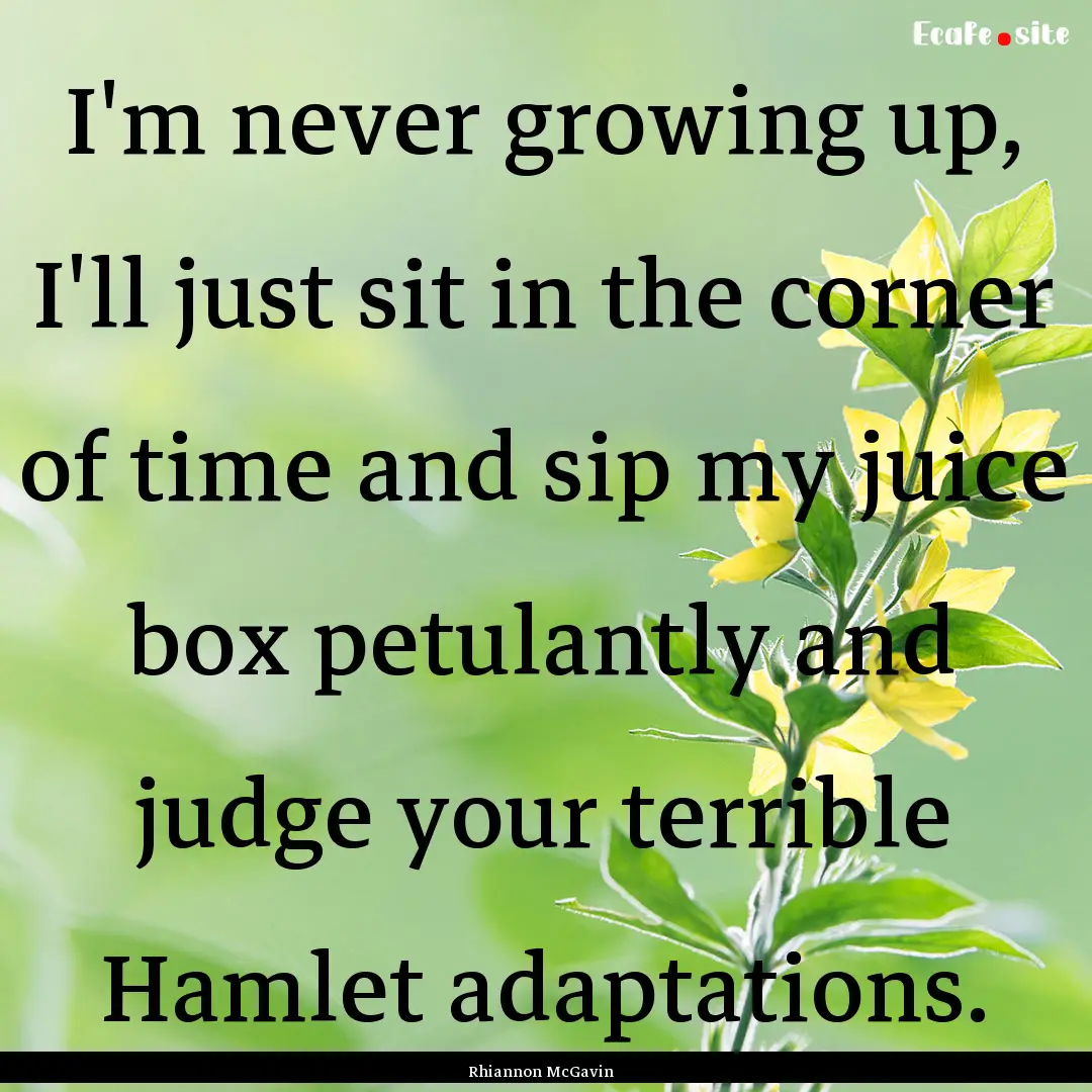 I'm never growing up, I'll just sit in the.... : Quote by Rhiannon McGavin