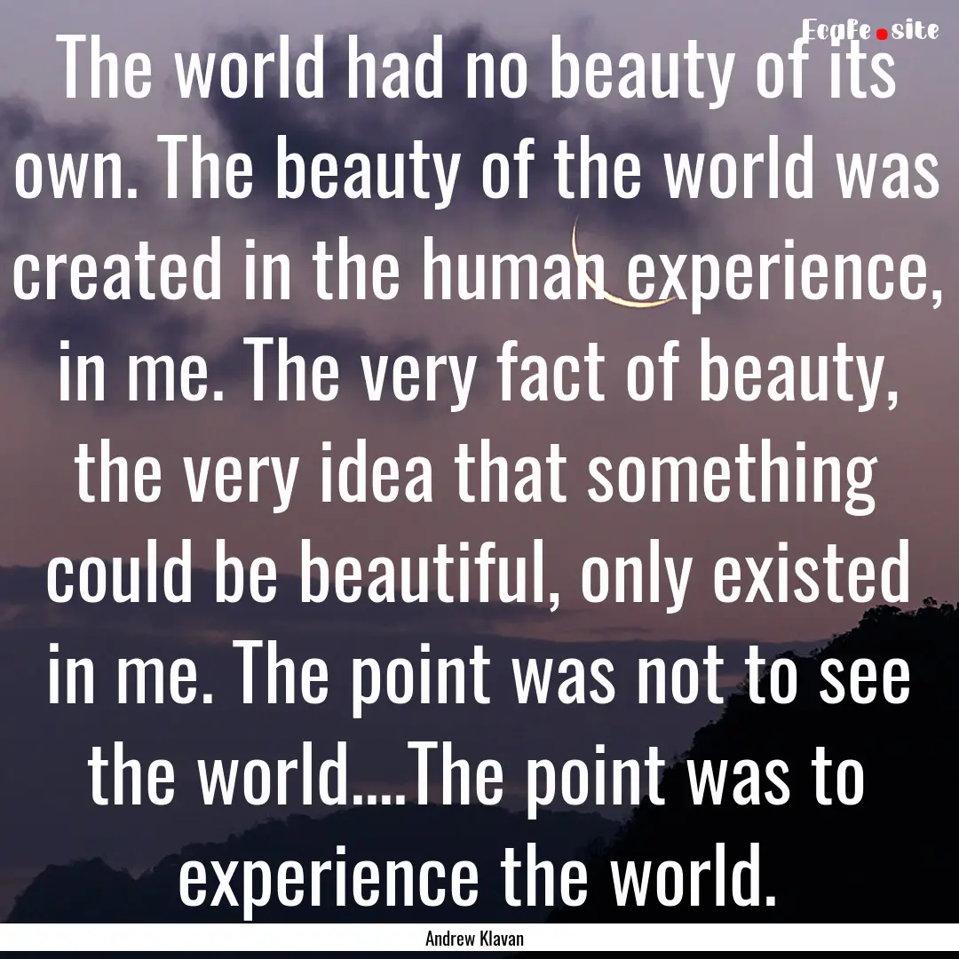 The world had no beauty of its own. The beauty.... : Quote by Andrew Klavan