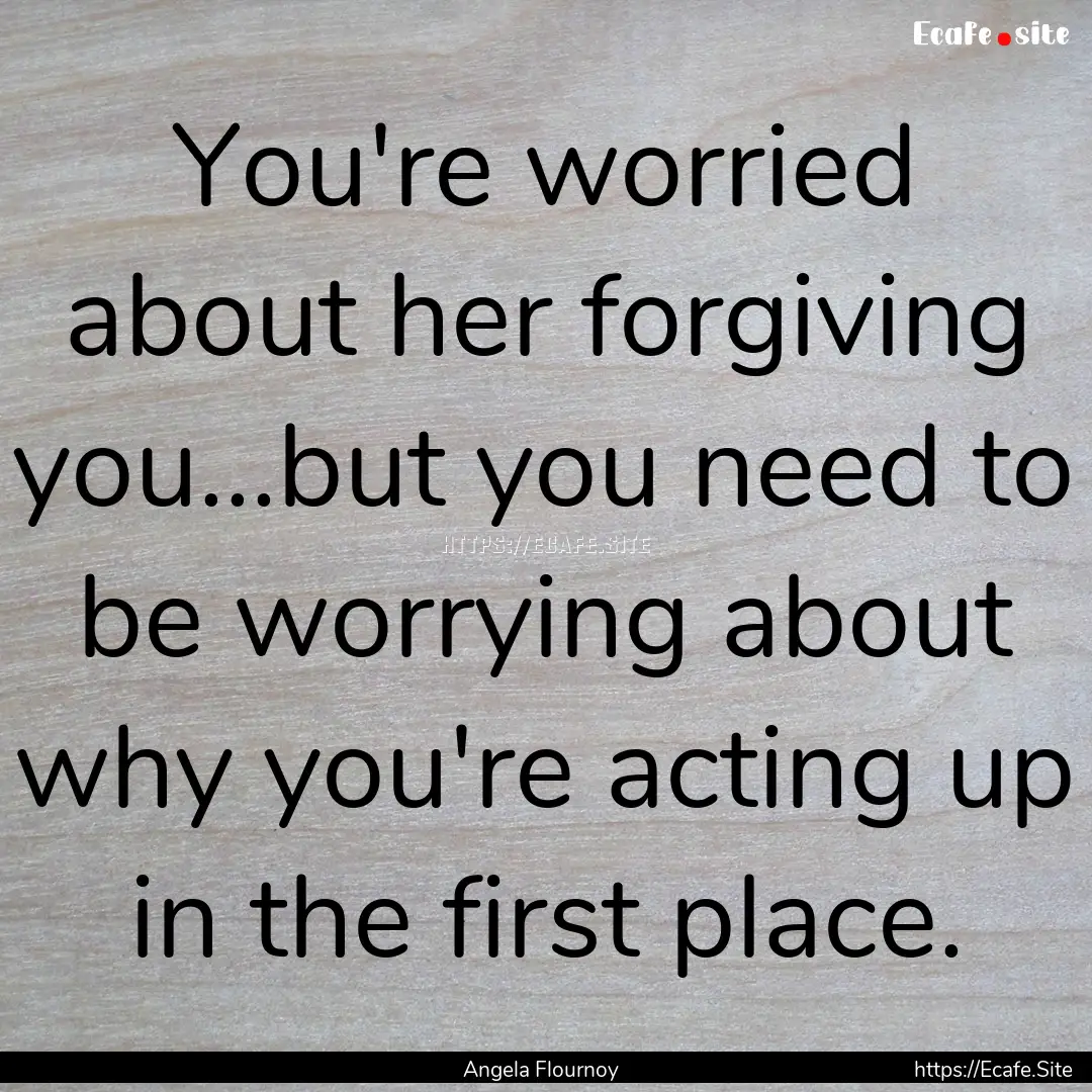 You're worried about her forgiving you...but.... : Quote by Angela Flournoy