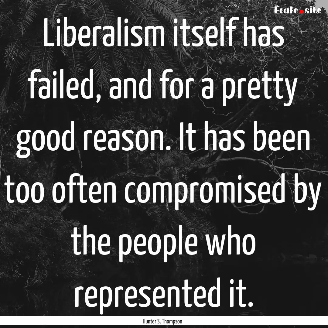 Liberalism itself has failed, and for a pretty.... : Quote by Hunter S. Thompson