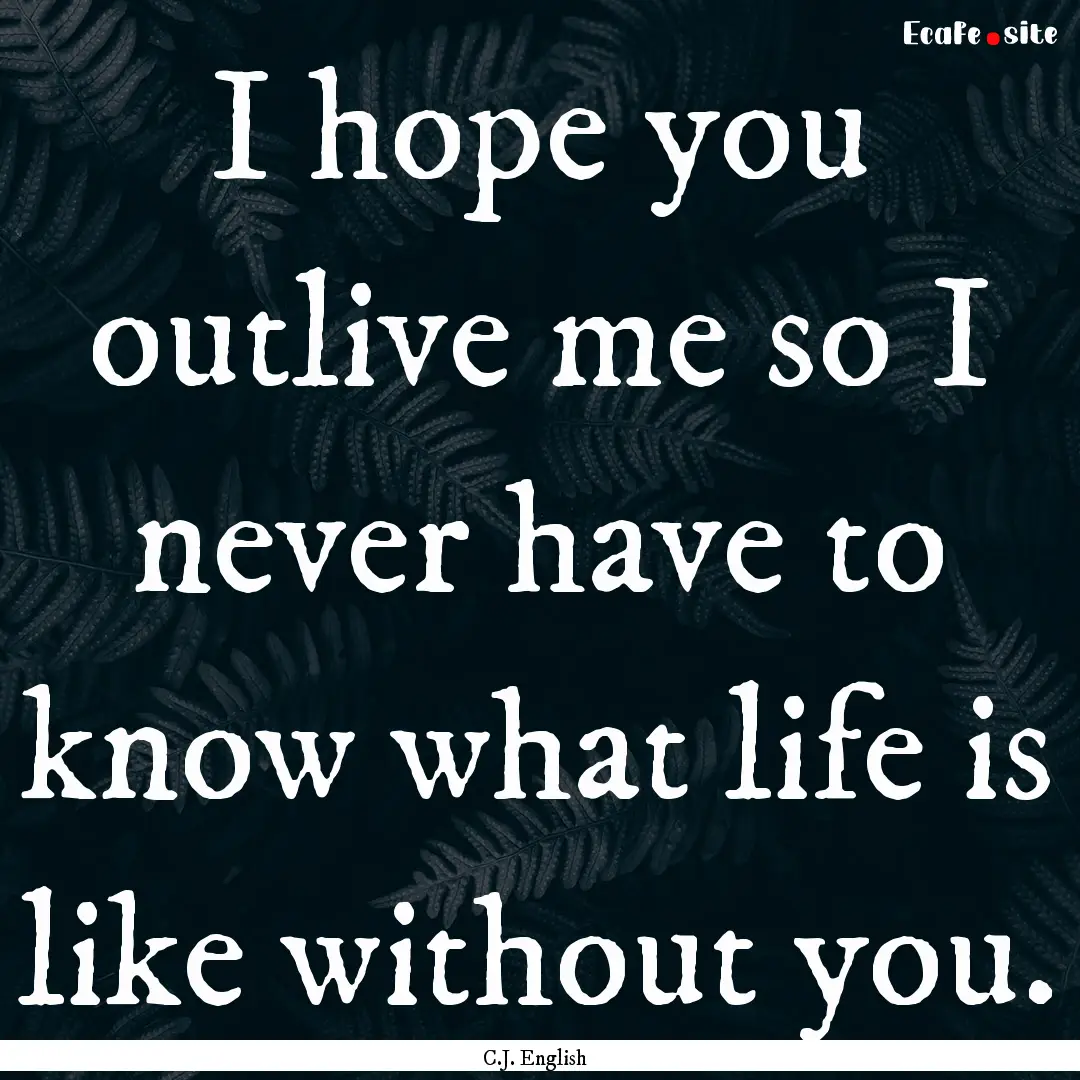 I hope you outlive me so I never have to.... : Quote by C.J. English