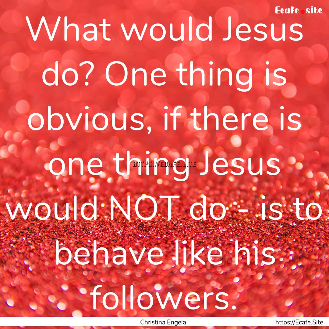 What would Jesus do? One thing is obvious,.... : Quote by Christina Engela