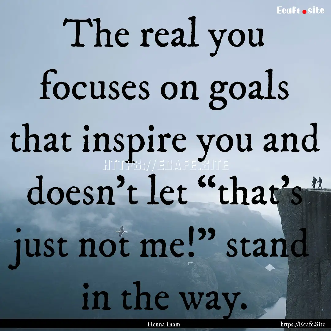 The real you focuses on goals that inspire.... : Quote by Henna Inam