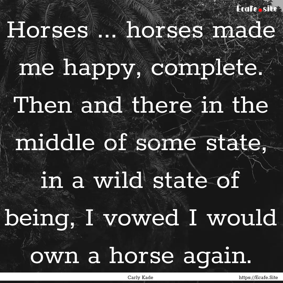 Horses ... horses made me happy, complete..... : Quote by Carly Kade