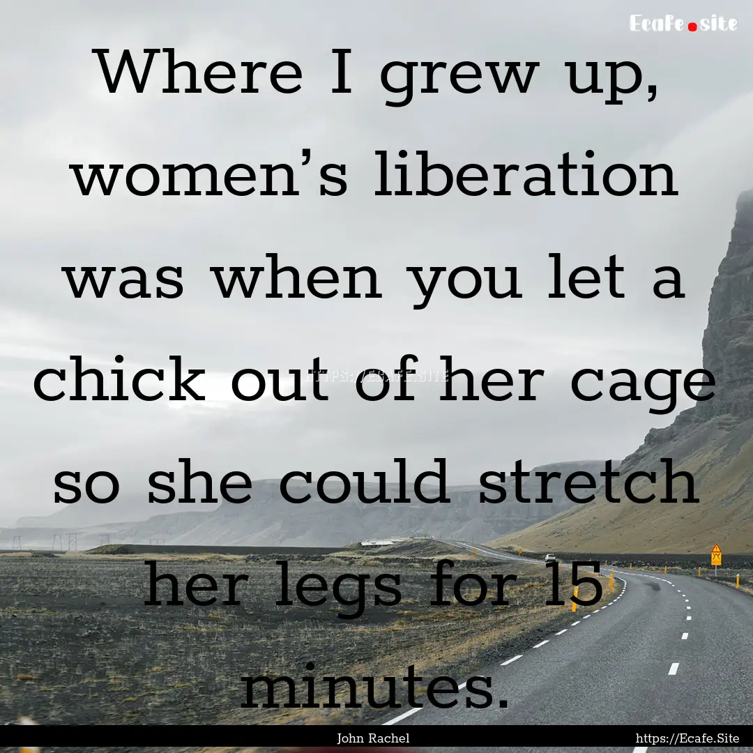 Where I grew up, women’s liberation was.... : Quote by John Rachel