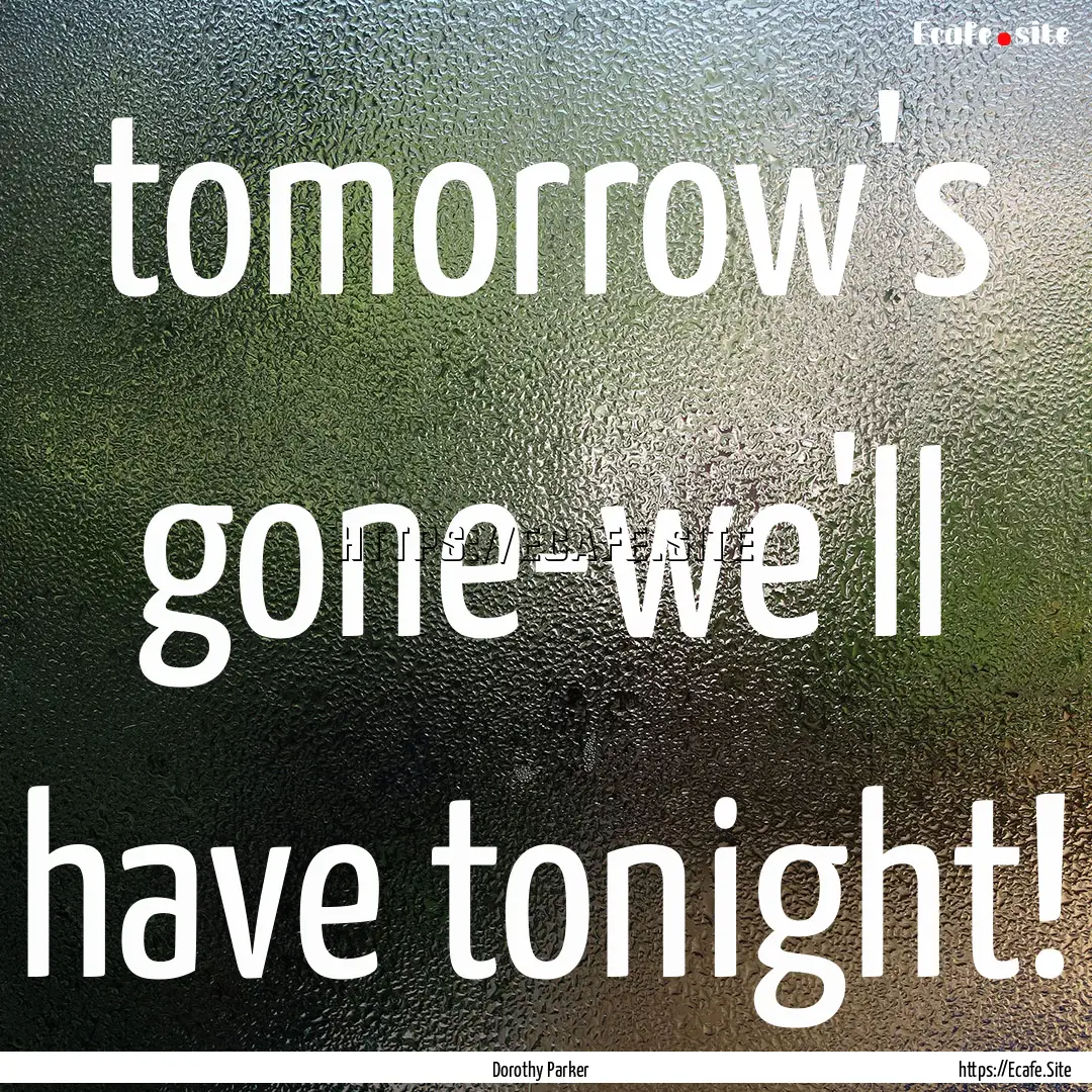 tomorrow's gone-we'll have tonight! : Quote by Dorothy Parker