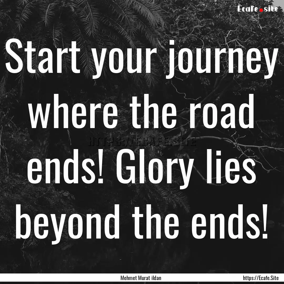 Start your journey where the road ends! Glory.... : Quote by Mehmet Murat ildan