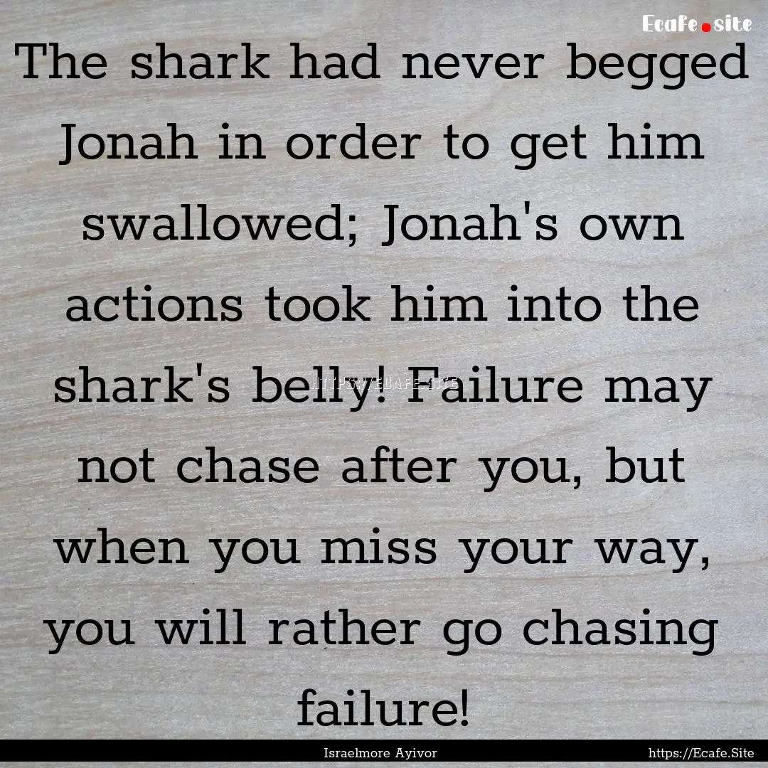 The shark had never begged Jonah in order.... : Quote by Israelmore Ayivor