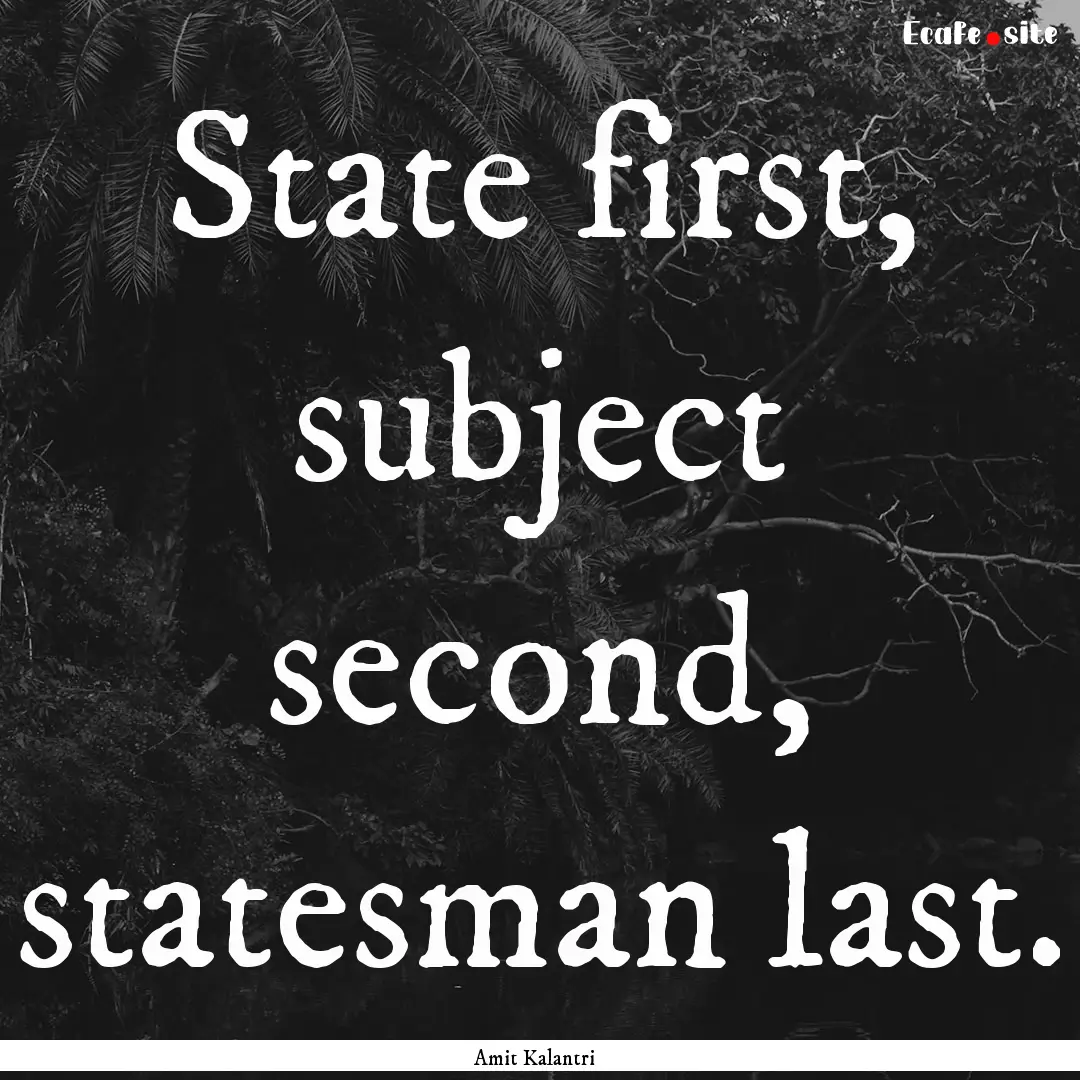 State first, subject second, statesman last..... : Quote by Amit Kalantri