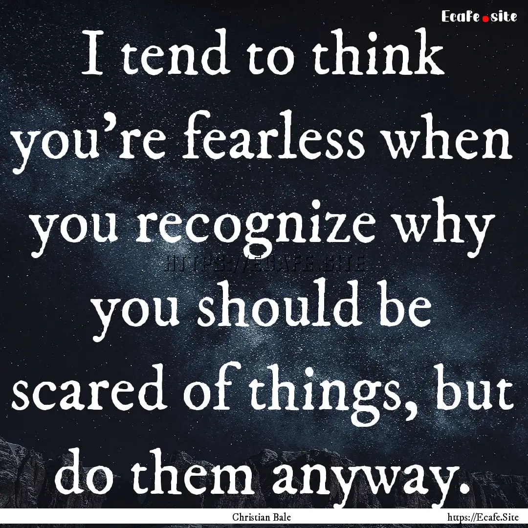 I tend to think you're fearless when you.... : Quote by Christian Bale