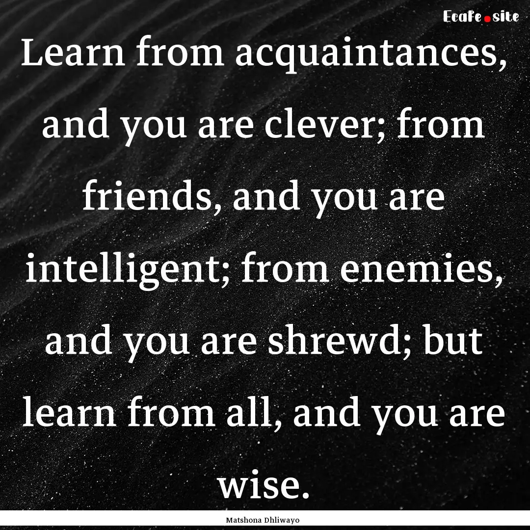 Learn from acquaintances, and you are clever;.... : Quote by Matshona Dhliwayo