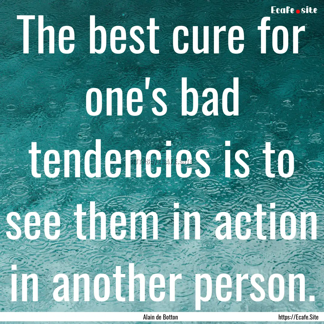 The best cure for one's bad tendencies is.... : Quote by Alain de Botton