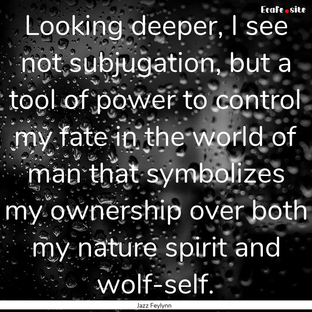 Looking deeper, I see not subjugation, but.... : Quote by Jazz Feylynn