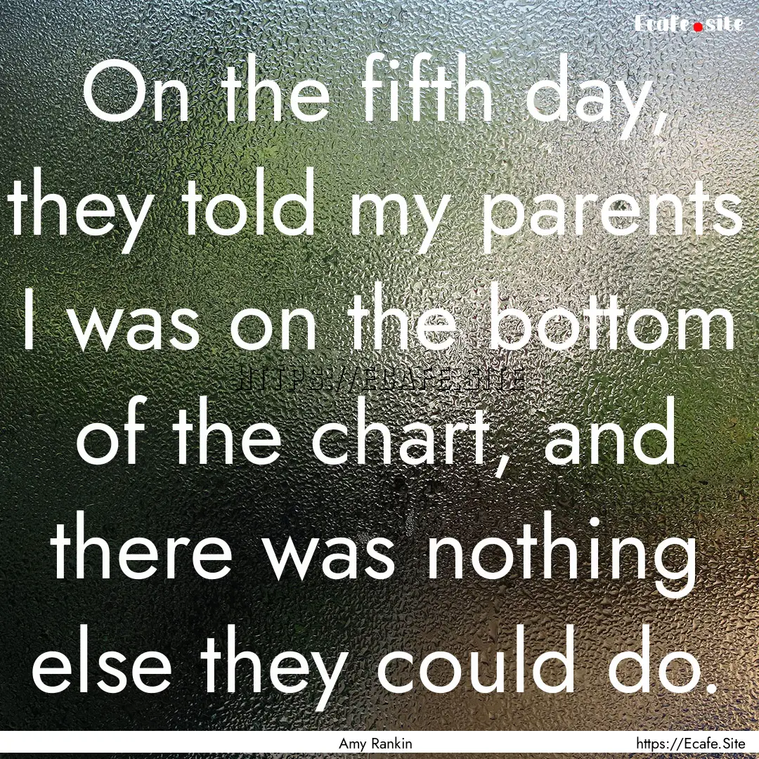 On the fifth day, they told my parents I.... : Quote by Amy Rankin