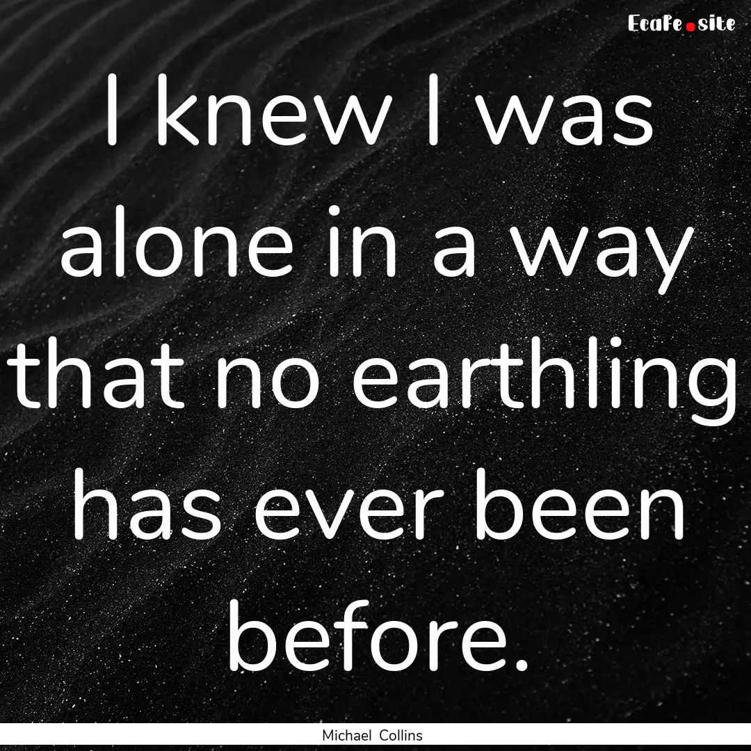 I knew I was alone in a way that no earthling.... : Quote by Michael Collins