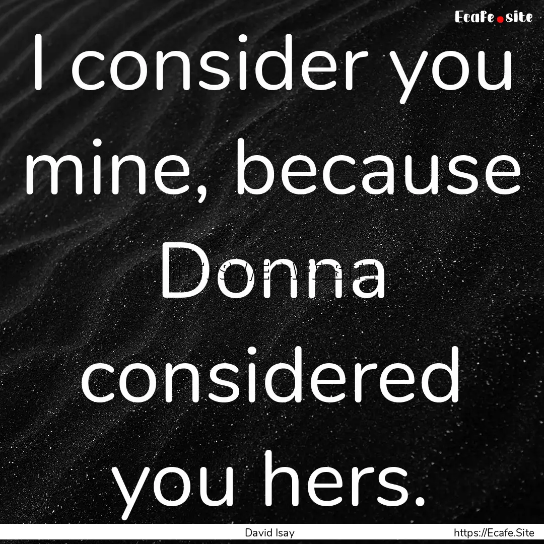 I consider you mine, because Donna considered.... : Quote by David Isay